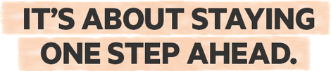 It's about staying one step ahead.